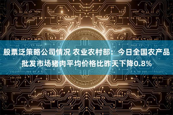 股票泛策略公司情况 农业农村部：今日全国农产品批发市场猪肉平均价格比昨天下降0.8%