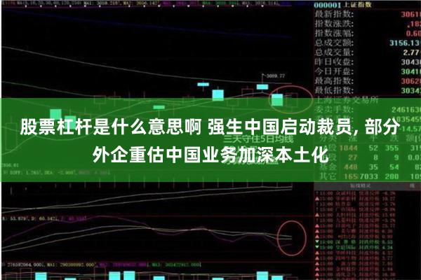 股票杠杆是什么意思啊 强生中国启动裁员, 部分外企重估中国业务加深本土化