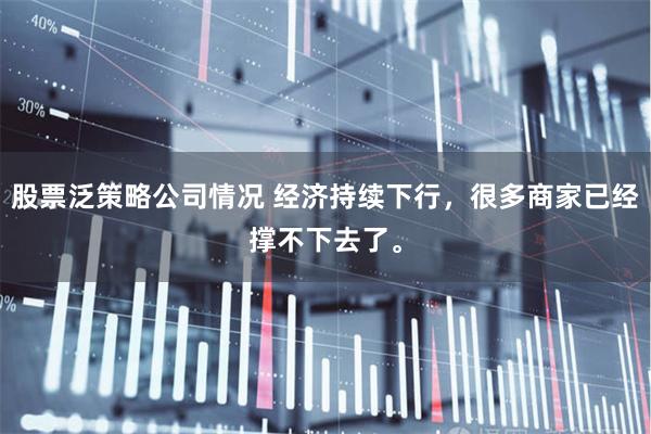 股票泛策略公司情况 经济持续下行，很多商家已经撑不下去了。