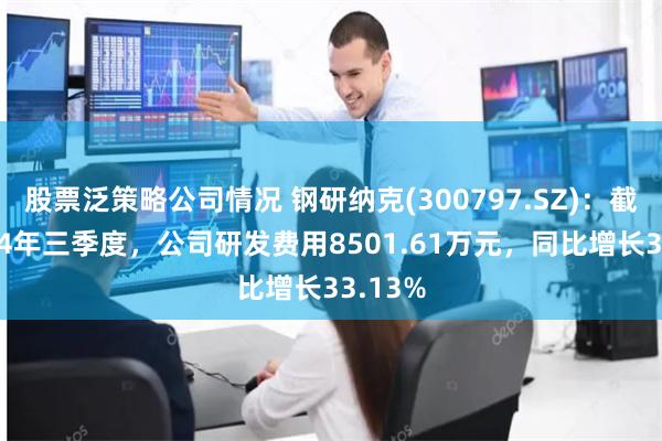 股票泛策略公司情况 钢研纳克(300797.SZ)：截至2024年三季度，公司研发费用8501.61万元，同比增长33.13%