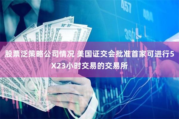 股票泛策略公司情况 美国证交会批准首家可进行5X23小时交易的交易所