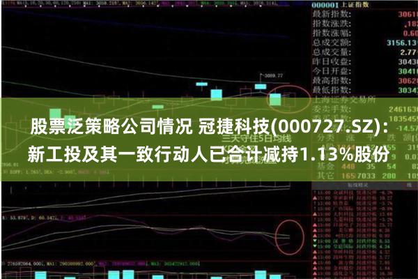 股票泛策略公司情况 冠捷科技(000727.SZ)：新工投及其一致行动人已合计减持1.13%股份