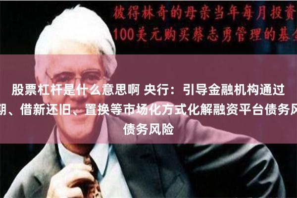 股票杠杆是什么意思啊 央行：引导金融机构通过展期、借新还旧、置换等市场化方式化解融资平台债务风险