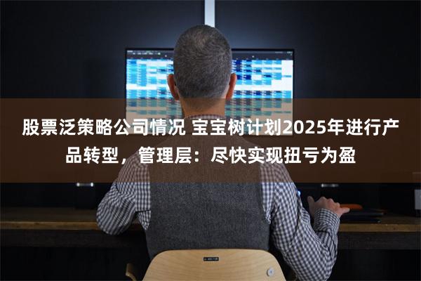 股票泛策略公司情况 宝宝树计划2025年进行产品转型，管理层：尽快实现扭亏为盈