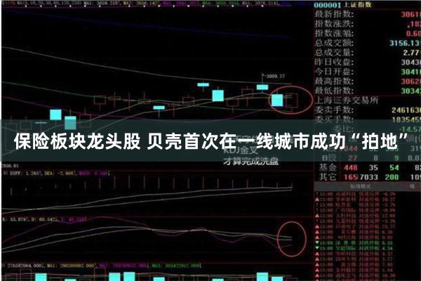 保险板块龙头股 贝壳首次在一线城市成功“拍地”