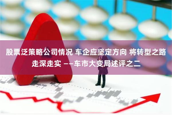 股票泛策略公司情况 车企应坚定方向 将转型之路走深走实 ——车市大变局述评之二