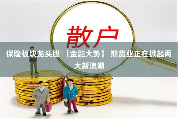 保险板块龙头股 【金融大势】 期货业正在掀起两大新浪潮