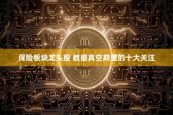 保险板块龙头股 数据真空期里的十大关注
