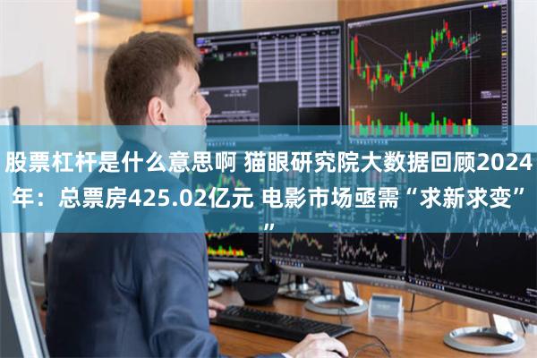 股票杠杆是什么意思啊 猫眼研究院大数据回顾2024年：总票房425.02亿元 电影市场亟需“求新求变”