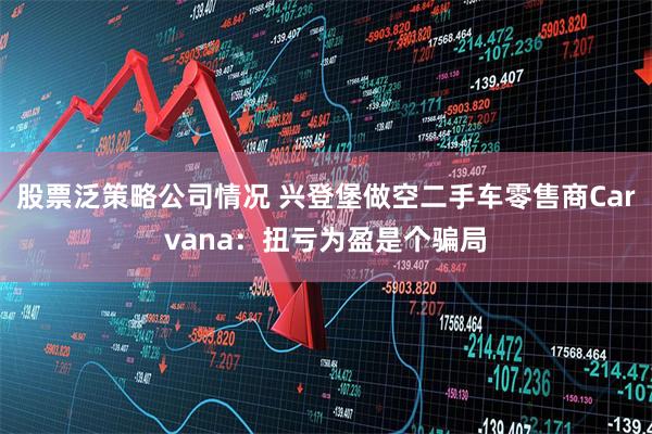 股票泛策略公司情况 兴登堡做空二手车零售商Carvana：扭亏为盈是个骗局