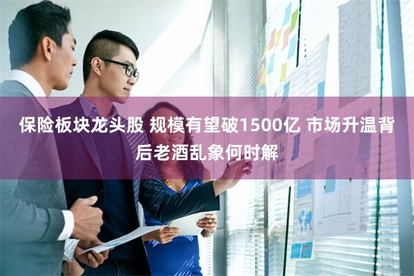 保险板块龙头股 规模有望破1500亿 市场升温背后老酒乱象何时解