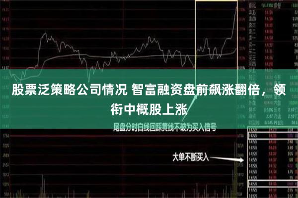 股票泛策略公司情况 智富融资盘前飙涨翻倍，领衔中概股上涨