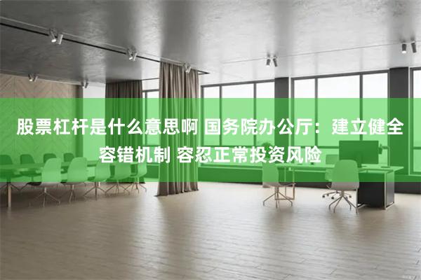 股票杠杆是什么意思啊 国务院办公厅：建立健全容错机制 容忍正常投资风险
