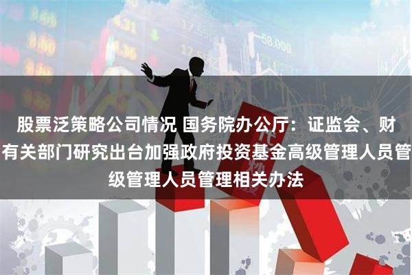 股票泛策略公司情况 国务院办公厅：证监会、财政部要会同有关部门研究出台加强政府投资基金高级管理人员管理相关办法