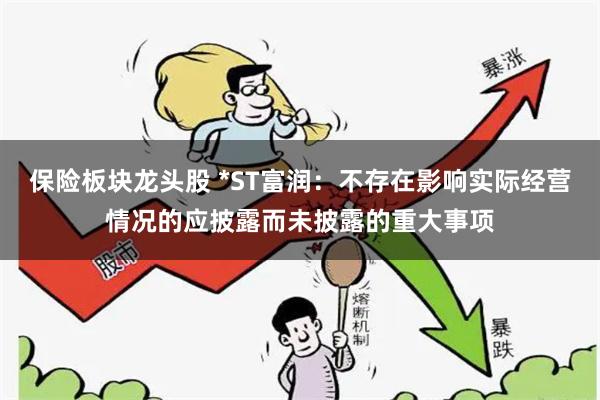 保险板块龙头股 *ST富润：不存在影响实际经营情况的应披露而未披露的重大事项