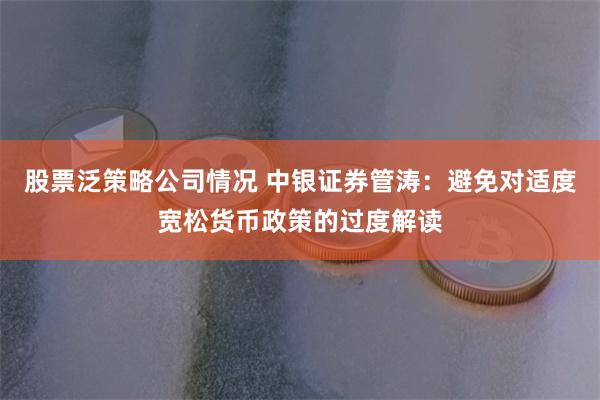 股票泛策略公司情况 中银证券管涛：避免对适度宽松货币政策的过度解读
