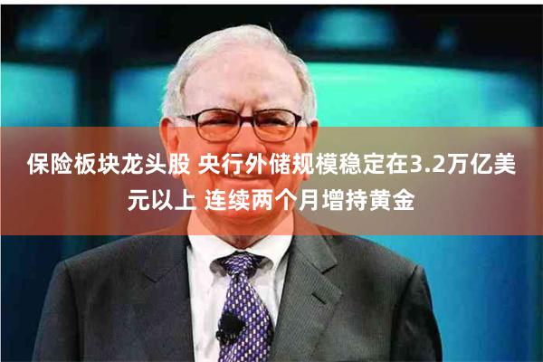 保险板块龙头股 央行外储规模稳定在3.2万亿美元以上 连续两个月增持黄金