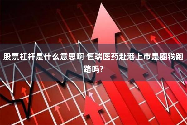 股票杠杆是什么意思啊 恒瑞医药赴港上市是圈钱跑路吗?