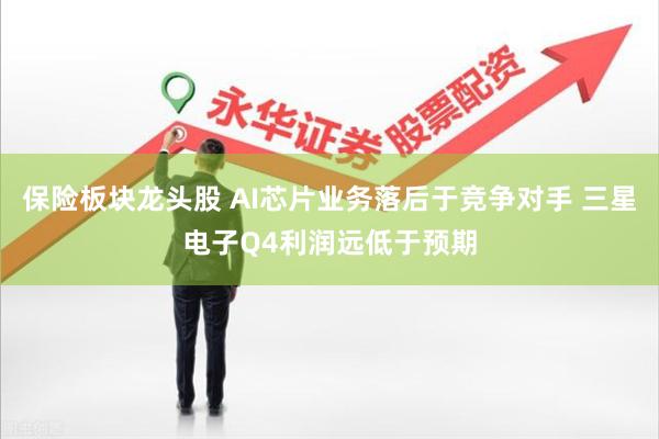 保险板块龙头股 AI芯片业务落后于竞争对手 三星电子Q4利润远低于预期