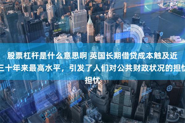股票杠杆是什么意思啊 英国长期借贷成本触及近三十年来最高水平，引发了人们对公共财政状况的担忧