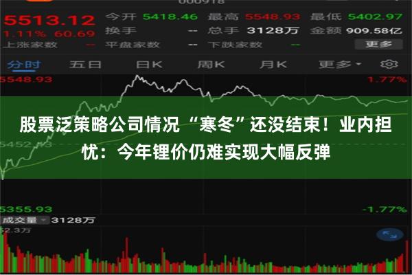 股票泛策略公司情况 “寒冬”还没结束！业内担忧：今年锂价仍难实现大幅反弹