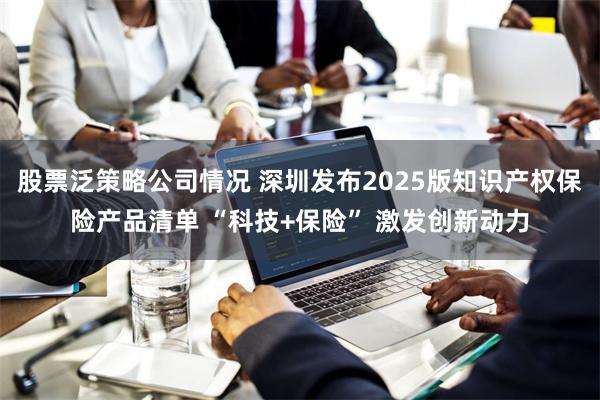 股票泛策略公司情况 深圳发布2025版知识产权保险产品清单 “科技+保险” 激发创新动力