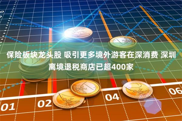 保险板块龙头股 吸引更多境外游客在深消费 深圳离境退税商店已超400家