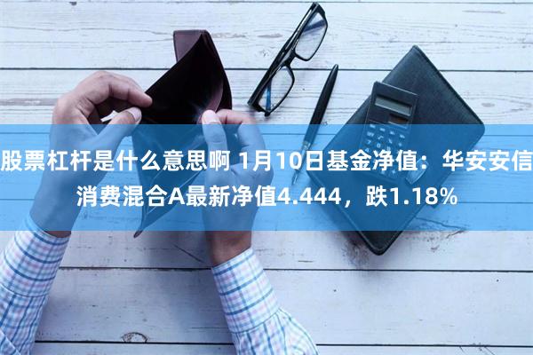 股票杠杆是什么意思啊 1月10日基金净值：华安安信消费混合A最新净值4.444，跌1.18%
