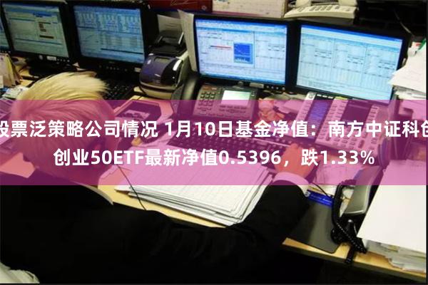 股票泛策略公司情况 1月10日基金净值：南方中证科创创业50ETF最新净值0.5396，跌1.33%