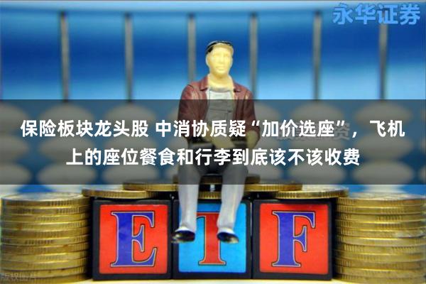 保险板块龙头股 中消协质疑“加价选座”，飞机上的座位餐食和行李到底该不该收费